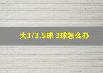 大3/3.5球 3球怎么办